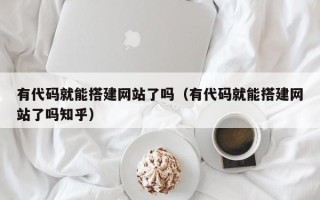 乌兰察布有代码就能搭建网站了吗（有代码就能搭建网站了吗知乎）