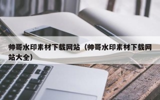 乌兰察布帅哥水印素材下载网站（帅哥水印素材下载网站大全）