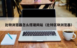 乌兰察布比特浏览器怎么搭建网站（比特区块浏览器）