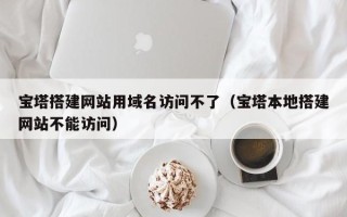 乌兰察布宝塔搭建网站用域名访问不了（宝塔本地搭建网站不能访问）