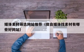 乌兰察布媒体素材筛选网站推荐（做自媒体找素材有哪些好网站）
