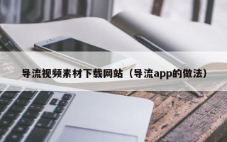 乌兰察布导流视频素材下载网站（导流app的做法）