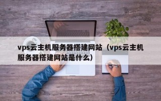 乌兰察布vps云主机服务器搭建网站（vps云主机服务器搭建网站是什么）