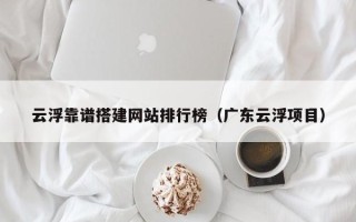 乌兰察布云浮靠谱搭建网站排行榜（广东云浮项目）