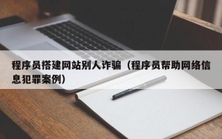 乌兰察布程序员搭建网站别人诈骗（程序员帮助网络信息犯罪案例）