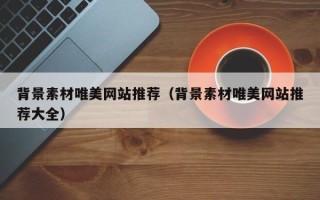 乌兰察布背景素材唯美网站推荐（背景素材唯美网站推荐大全）