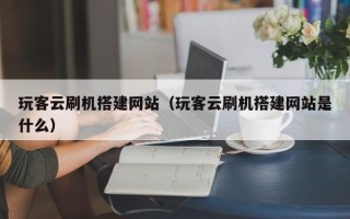 乌兰察布玩客云刷机搭建网站（玩客云刷机搭建网站是什么）