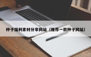 乌兰察布种子福利素材分享网站（推荐一款种子网站）