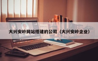 乌兰察布大兴安岭网站搭建的公司（大兴安岭企业）