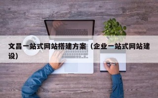 乌兰察布文昌一站式网站搭建方案（企业一站式网站建设）