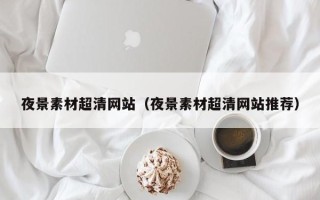 乌兰察布夜景素材超清网站（夜景素材超清网站推荐）