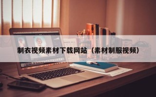 乌兰察布制衣视频素材下载网站（素材制服视频）