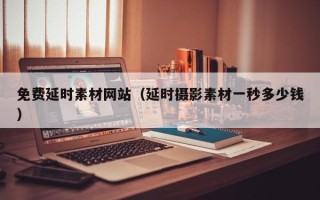乌兰察布免费延时素材网站（延时摄影素材一秒多少钱）