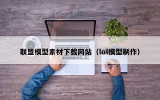 乌兰察布联盟模型素材下载网站（lol模型制作）