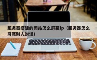 乌兰察布服务器搭建的网站怎么屏蔽ip（服务器怎么屏蔽别人说话）
