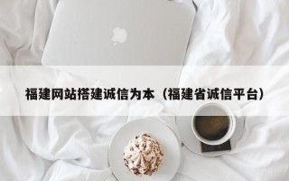乌兰察布福建网站搭建诚信为本（福建省诚信平台）