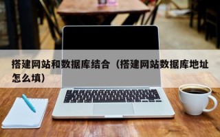乌兰察布搭建网站和数据库结合（搭建网站数据库地址怎么填）
