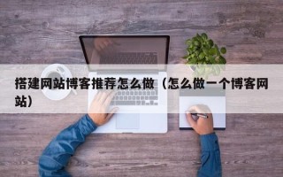 乌兰察布搭建网站博客推荐怎么做（怎么做一个博客网站）