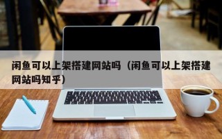 乌兰察布闲鱼可以上架搭建网站吗（闲鱼可以上架搭建网站吗知乎）