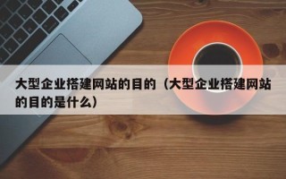 乌兰察布大型企业搭建网站的目的（大型企业搭建网站的目的是什么）