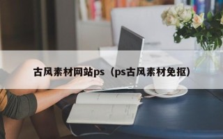 乌兰察布古风素材网站ps（ps古风素材免抠）