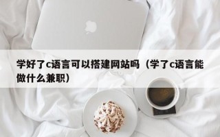 乌兰察布学好了c语言可以搭建网站吗（学了c语言能做什么兼职）