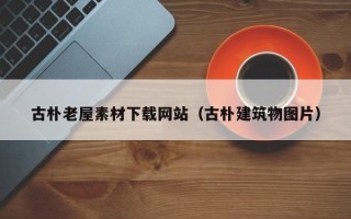 乌兰察布古朴老屋素材下载网站（古朴建筑物图片）