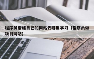 乌兰察布程序员搭建自己的网站去哪里学习（程序员做项目网站）