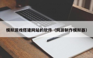 乌兰察布模拟游戏搭建网站的软件（网游制作模拟器）